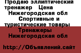 Продаю эллиптический тренажер › Цена ­ 7 000 - Нижегородская обл. Спортивные и туристические товары » Тренажеры   . Нижегородская обл.